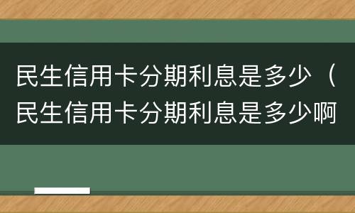 民生信用卡分期利息是多少（民生信用卡分期利息是多少啊）