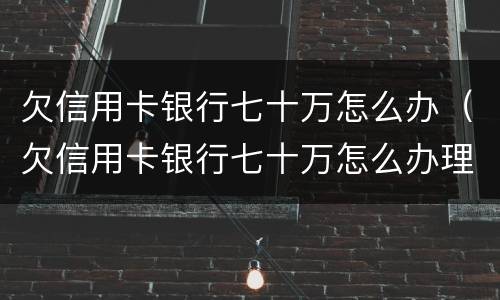 欠信用卡银行七十万怎么办（欠信用卡银行七十万怎么办理）