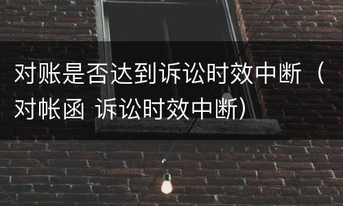 对账是否达到诉讼时效中断（对帐函 诉讼时效中断）