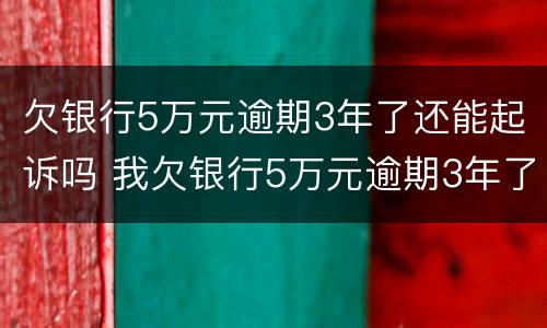 欠银行5万元逾期3年了还能起诉吗 我欠银行5万元逾期3年了