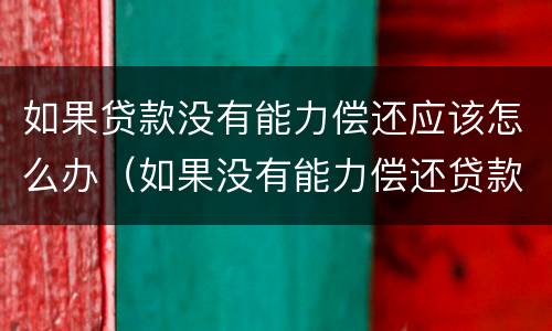 如果贷款没有能力偿还应该怎么办（如果没有能力偿还贷款了,怎么办?）