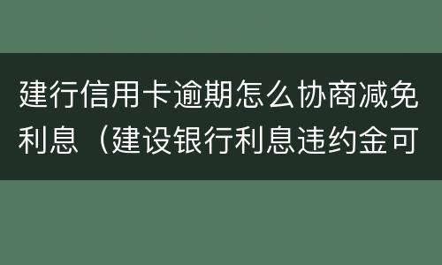 建行信用卡逾期怎么协商减免利息（建设银行利息违约金可以申请减免吗）