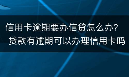 信用卡逾期要办信贷怎么办？ 贷款有逾期可以办理信用卡吗