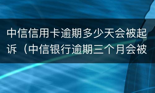 中信信用卡逾期多少天会被起诉（中信银行逾期三个月会被起诉或报案吗）