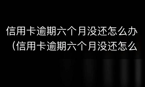 信用卡逾期六个月没还怎么办（信用卡逾期六个月没还怎么办理）