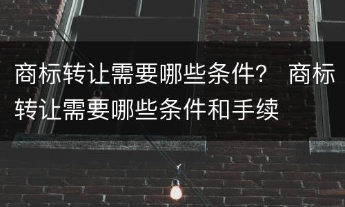 商标转让需要哪些条件？ 商标转让需要哪些条件和手续