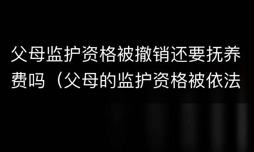 父母监护资格被撤销还要抚养费吗（父母的监护资格被依法撤销后,还要继续负担抚养义务吗?）