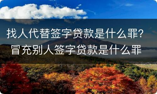 找人代替签字贷款是什么罪？ 冒充别人签字贷款是什么罪