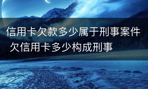信用卡欠款多少属于刑事案件 欠信用卡多少构成刑事