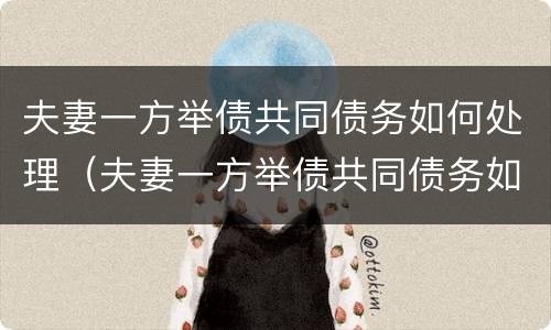 夫妻一方举债共同债务如何处理（夫妻一方举债共同债务如何处理呢）