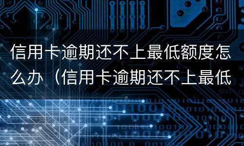 信用卡逾期还不上最低额度怎么办（信用卡逾期还不上最低额度怎么办每次少还点可以吗）