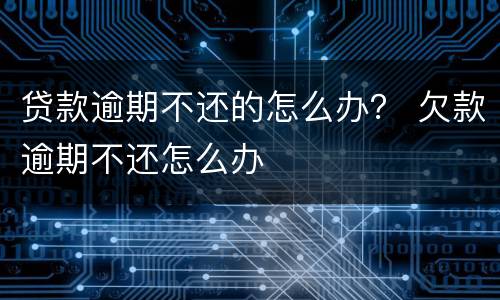 贷款逾期不还的怎么办？ 欠款逾期不还怎么办