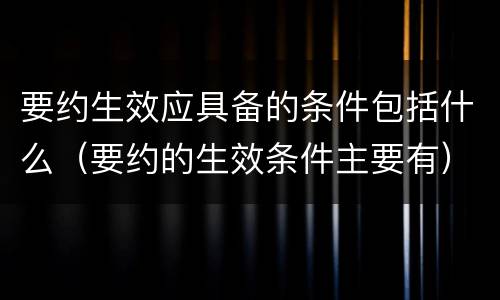 要约生效应具备的条件包括什么（要约的生效条件主要有）