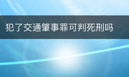 犯了交通肇事罪可判死刑吗