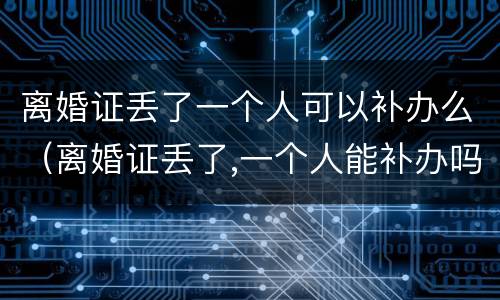 离婚证丢了一个人可以补办么（离婚证丢了,一个人能补办吗）