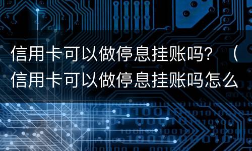 信用卡可以做停息挂账吗？（信用卡可以做停息挂账吗怎么做）