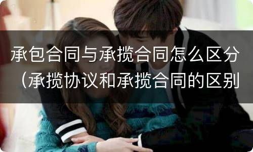 承包合同与承揽合同怎么区分（承揽协议和承揽合同的区别）