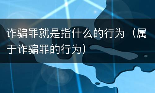 诈骗罪就是指什么的行为（属于诈骗罪的行为）