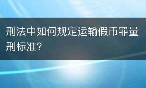 刑法中如何规定运输假币罪量刑标准?