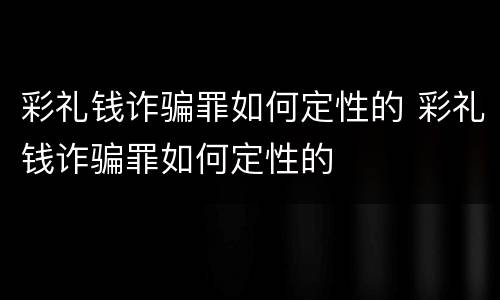 彩礼钱诈骗罪如何定性的 彩礼钱诈骗罪如何定性的