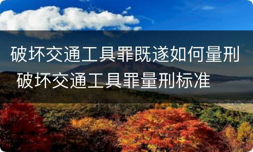 破坏交通工具罪既遂如何量刑 破坏交通工具罪量刑标准