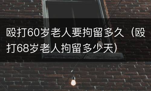 殴打60岁老人要拘留多久（殴打68岁老人拘留多少天）