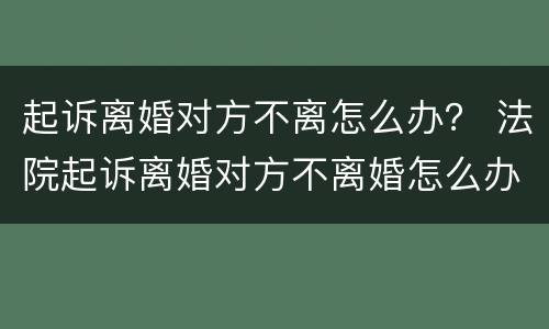 起诉离婚对方不离怎么办？ 法院起诉离婚对方不离婚怎么办