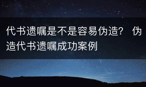 代书遗嘱是不是容易伪造？ 伪造代书遗嘱成功案例