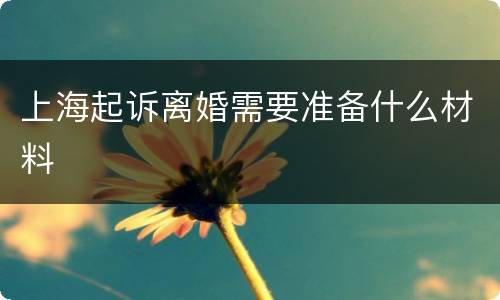 上海起诉离婚需要准备什么材料