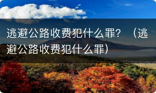 逃避公路收费犯什么罪？（逃避公路收费犯什么罪）