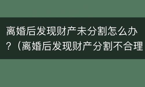 离婚后发现财产未分割怎么办?（离婚后发现财产分割不合理咋处理）