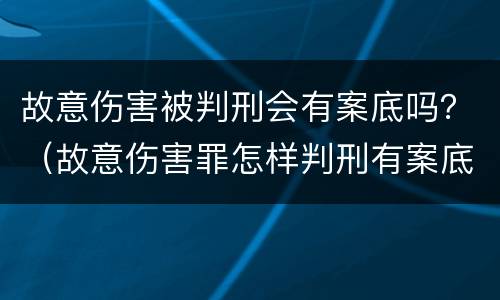 故意伤害被判刑会有案底吗？（故意伤害罪怎样判刑有案底）