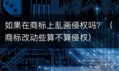 如果在商标上乱画侵权吗？（商标改动些算不算侵权）