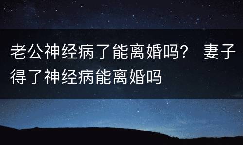 老公神经病了能离婚吗？ 妻子得了神经病能离婚吗