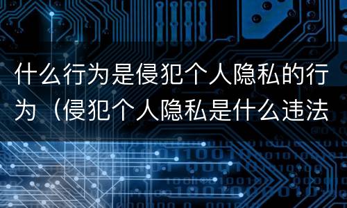 什么行为是侵犯个人隐私的行为（侵犯个人隐私是什么违法行为）