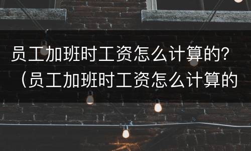 员工加班时工资怎么计算的？（员工加班时工资怎么计算的呀）