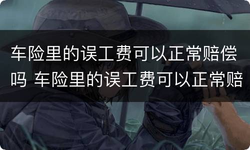车险里的误工费可以正常赔偿吗 车险里的误工费可以正常赔偿吗
