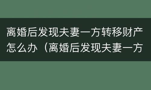 离婚后发现夫妻一方转移财产怎么办（离婚后发现夫妻一方转移财产怎么办手续）