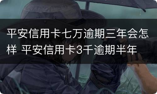 平安信用卡七万逾期三年会怎样 平安信用卡3千逾期半年