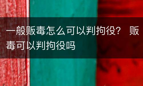 一般贩毒怎么可以判拘役？ 贩毒可以判拘役吗