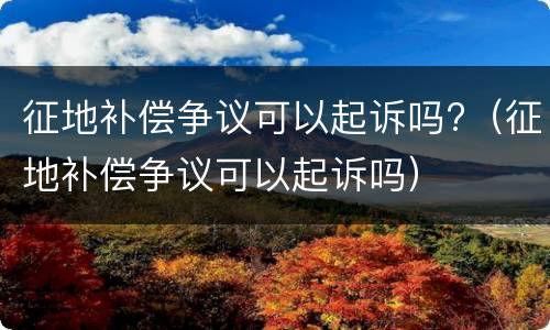 征地补偿争议可以起诉吗?（征地补偿争议可以起诉吗）