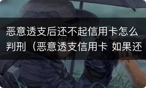 恶意透支后还不起信用卡怎么判刑（恶意透支信用卡 如果还款了）
