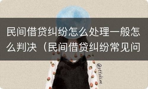 民间借贷纠纷怎么处理一般怎么判决（民间借贷纠纷常见问题）