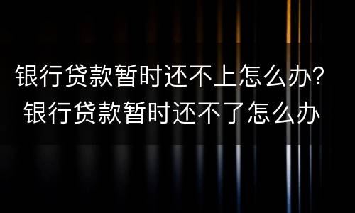 银行贷款暂时还不上怎么办？ 银行贷款暂时还不了怎么办