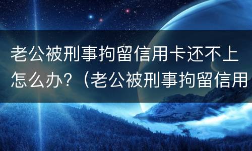 老公被刑事拘留信用卡还不上怎么办?（老公被刑事拘留信用卡还不上怎么办）
