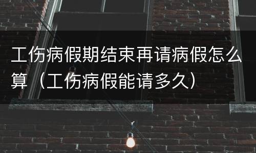 工伤病假期结束再请病假怎么算（工伤病假能请多久）