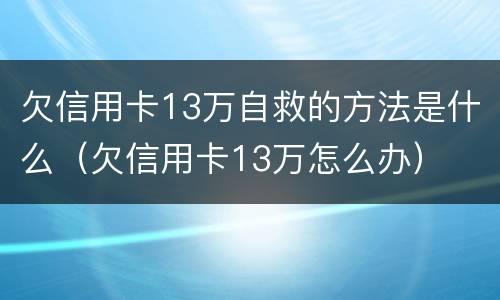 欠信用卡13万自救的方法是什么（欠信用卡13万怎么办）