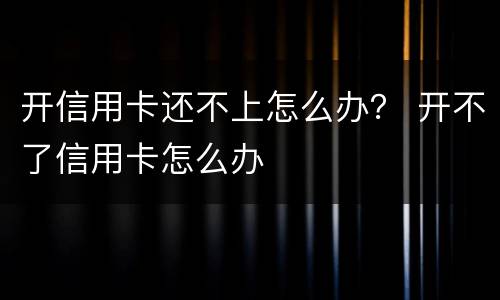 开信用卡还不上怎么办？ 开不了信用卡怎么办