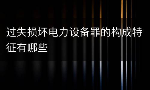 过失损坏电力设备罪的构成特征有哪些