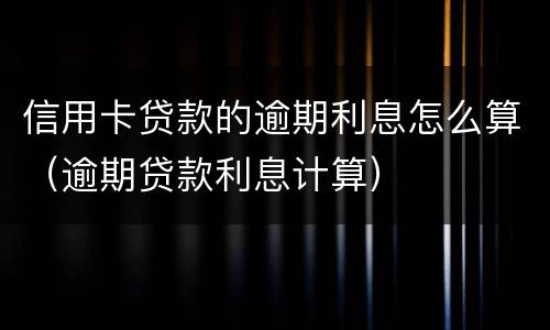 信用卡贷款的逾期利息怎么算（逾期贷款利息计算）